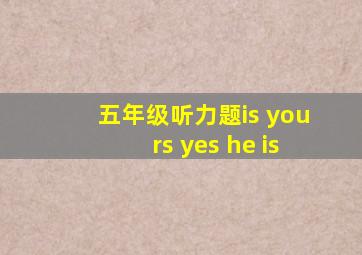 五年级听力题is yours yes he is